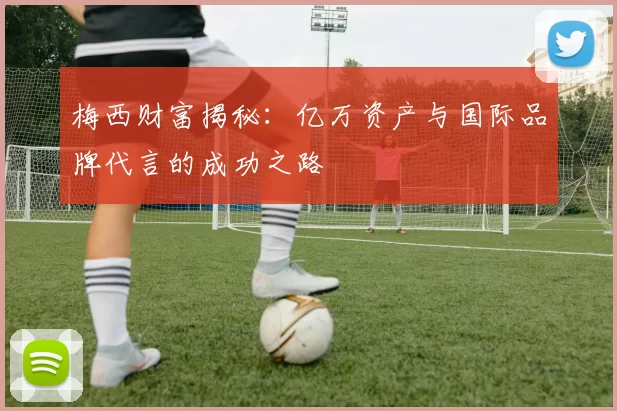 梅西财富揭秘：亿万资产与国际品牌代言的成功之路