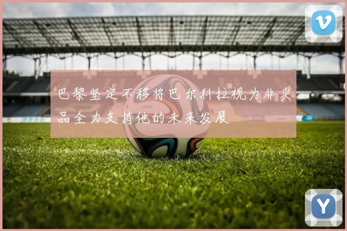 巴黎坚定不移将巴尔科拉视为非卖品全力支持他的未来发展