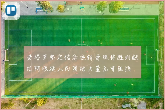 劳塔罗坚定信念逆转晋级将胜利献给阿根廷人民团结力量无可阻挡