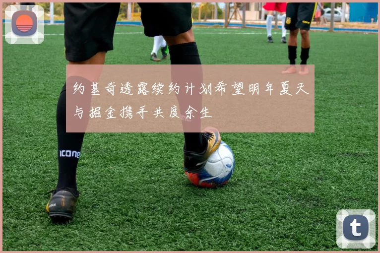 约基奇透露续约计划希望明年夏天与掘金携手共度余生