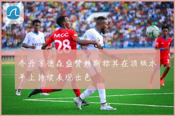 乔丹亨德森盛赞赖斯称其在顶级水平上持续表现出色