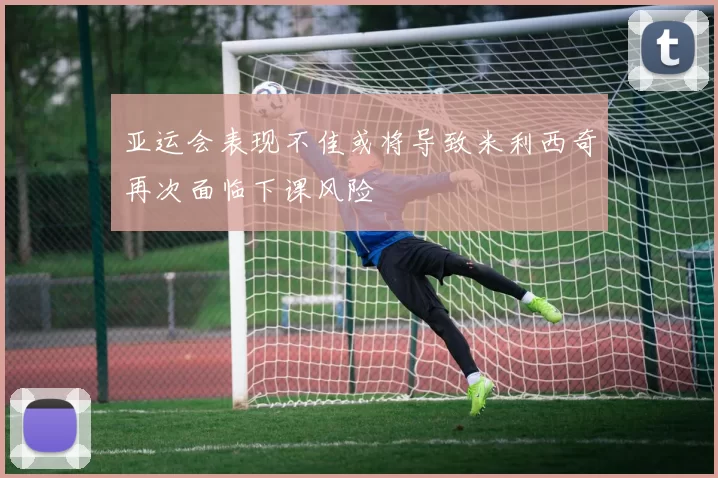 亚运会表现不佳或将导致米利西奇再次面临下课风险