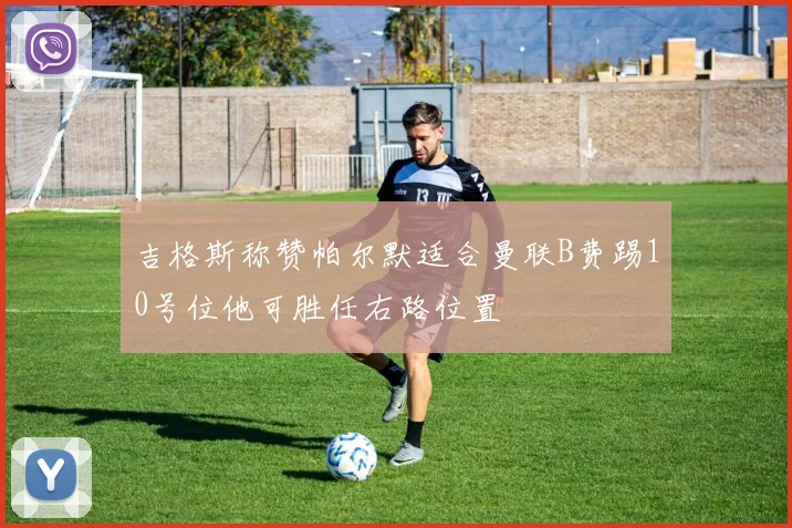 吉格斯称赞帕尔默适合曼联B费踢10号位他可胜任右路位置