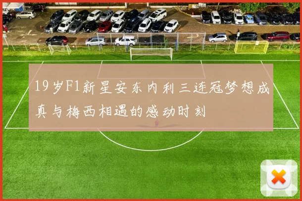 19岁F1新星安东内利三连冠梦想成真与梅西相遇的感动时刻