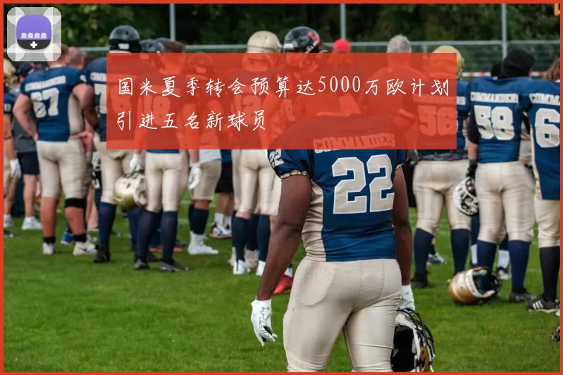 国米夏季转会预算达5000万欧计划引进五名新球员