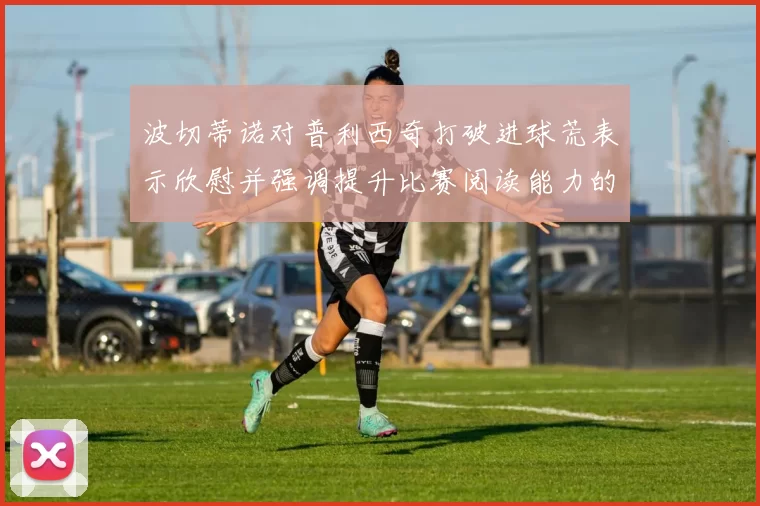 波切蒂诺对普利西奇打破进球荒表示欣慰并强调提升比赛阅读能力的重要性