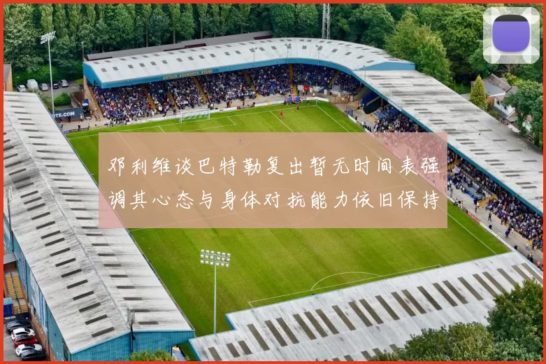 邓利维谈巴特勒复出暂无时间表强调其心态与身体对抗能力依旧保持