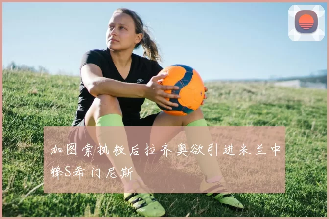 加图索执教后拉齐奥欲引进米兰中锋S希门尼斯