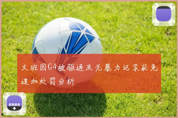 文班因G4被驱逐及无暴力记录获免追加处罚分析
