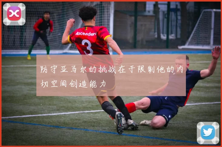 防守亚马尔的挑战在于限制他的内切空间创造能力