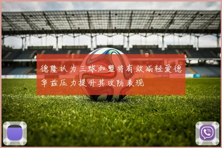 德隆认为三球加盟将有效减轻爱德华兹压力提升其攻防表现