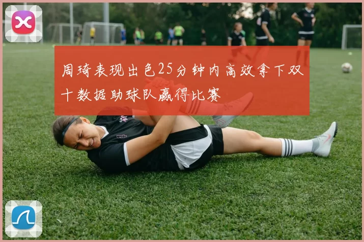 周琦表现出色25分钟内高效拿下双十数据助球队赢得比赛