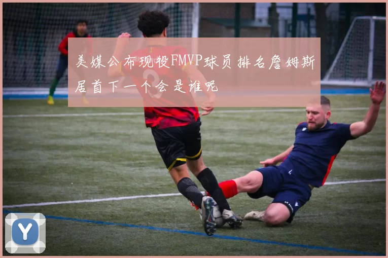 美媒公布现役FMVP球员排名詹姆斯居首下一个会是谁呢