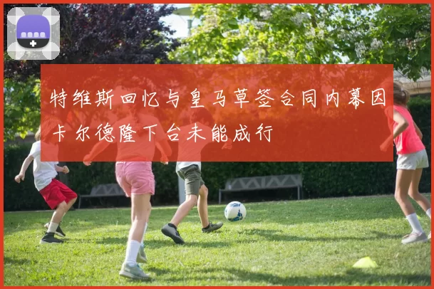 特维斯回忆与皇马草签合同内幕因卡尔德隆下台未能成行