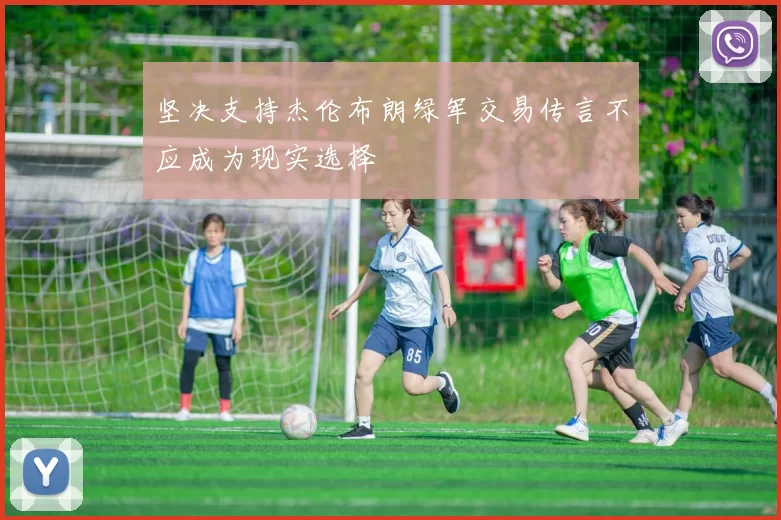 坚决支持杰伦布朗绿军交易传言不应成为现实选择