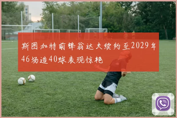 斯图加特前锋翁达夫续约至2029年46场造40球表现惊艳